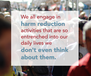 We all engage in  harm reduction  activities that are so  entrenched into our daily lives we  don’t even think  about them.