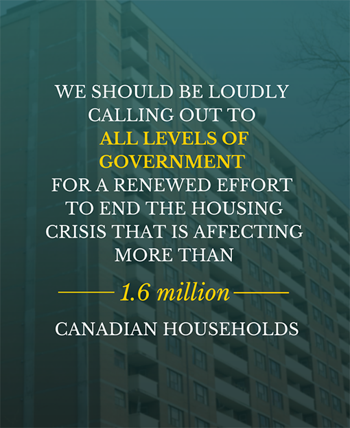 we should be loudly calling out to all levels of government for a renewed effort to end the housing crisis that is affecting more than 1.6 million Canadian households. 